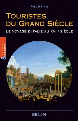 François Brizay - Touristes du Grand Siècle - Le voyage d'Italie au XVIIe siècle.
