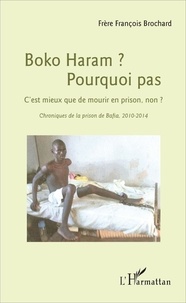 François Brochard - Boko Haram ? Pourquoi pas - C'est mieux que de mourir en prison, non ? Chroniques de la prison de Bafia, 2010-2014.