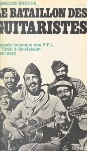 François Broche et Pierre Kœnig - Le bataillon des guitaristes - L'épopée inconnue des F.F.L., de Tahiti à Bir-Hakeim, 1940-1942.