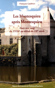 François Cadilhon - Les Montesquieu après Montesquieu - Tenir son rang du XVIIIe au début du XXe siècle.