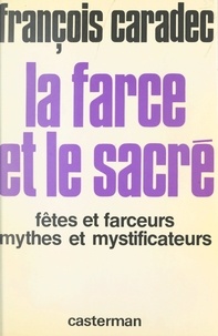 François Caradec et Michel Ragon - La farce et le sacré - Fêtes et farceurs, mythes et mystificateurs.