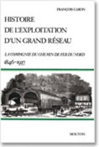 François Caron - Histoire de l'exploitation d'un grand réseau - La Compagnie du chemin de fer du Nord, 1846-1937.