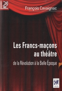 François Cavaignac - Les Francs-maçons au théâtre - De la révolution à la Belle Epoque.