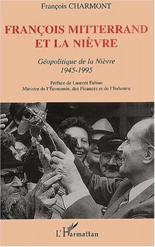 François Charmont - François Mitterrand et la Nièvre. - Géopolitique de la Nièvre, 1945-1995.