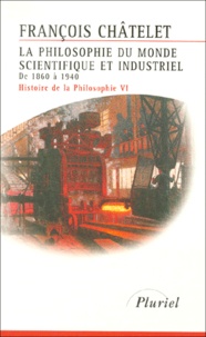 François Chatelet - Histoire De La Philosophie. Tome 6, La Philosophie Du Monde Scientifique Et Industriel (1860-1940).
