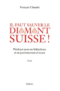 François Chaudet - Il faut sauver le diamant Suisse ! - Plaidoyer pour un fédéralisme et un gouvernement d'avenir.