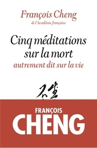 François Cheng - Cinq méditations sur la mort - Autrement dit sur la vie.