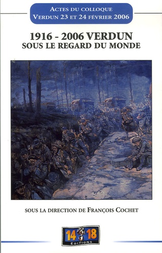 François Cochet - 1916- 2006 Verdun sous le regard du Monde - Actes du colloque tenu à Verdun les 23 et 24 février 2006.