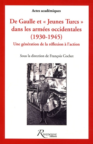 François Cochet - De Gaulle et les "Jeunes Turcs" dans les armées occidentales (1930-1945) - Une génération de la réflexion à l'action.
