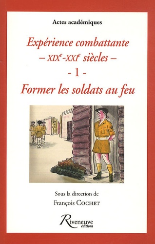 François Cochet - Expérience combattante XIXe-XXI siècles - Tome 1, Former les soldats au feu.