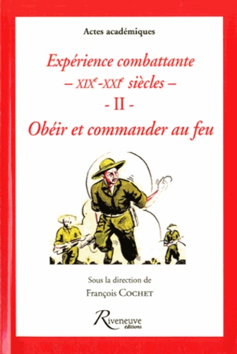 François Cochet - Expérience combattante XIXe-XXIe siècles - Tome 2, Obéir et commander au feu.
