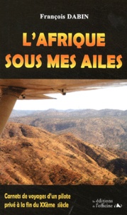 François Dabin - L'Afrique sous mes ailes - Carnets de voyage d'un pilote privé à la fin du XXème siècle.
