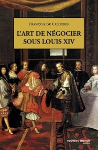 François de Callières - L'Art de négocier sous Louis XIV.