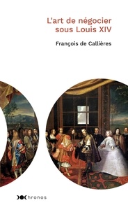 François de Callières - L'art de négocier sous Louis XIV.