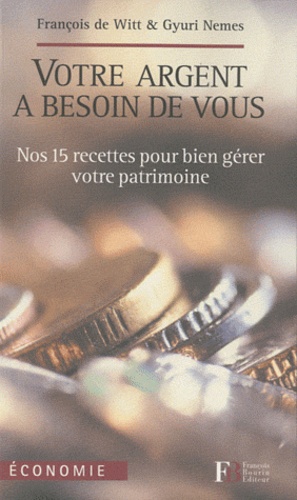 François de Witt et Gyuri Nemes - Votre argent a besoin de vous - Nos 15 recettes pour bien gérer votre patrimoine.