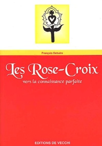 François Debuire - Les Rose-Croix. Vers La Connaissance Parfaite.