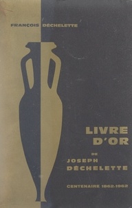 François Déchelette - Livre d'or de Joseph Déchelette - Centenaire 1862-1962.