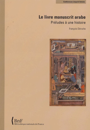 François Déroche - Le livre manuscrit arabe - Préludes à une histoire.