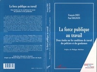 François Dieu et Paul Mignon - La Force Publique Au Travail. Deux Etudes Sur Les Conditions De Travail Des Policiers Et Des Gendarmes.