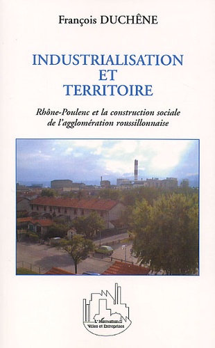 François Duchêne - Industrialisation Et Territoire. Rhone-Poulenc Et La Construction Sociale De L'Agglomeration Roussillonnaise.
