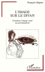 François Duparc - L'image sur le divan - Comment l'image vient au psychanalyste.
