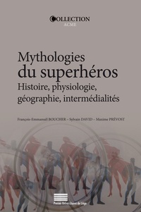 François-Emmanuël Boucher et Sylvain David - Mythologies du superhéros - Histoire, physiologie, géographie, intermédialités.
