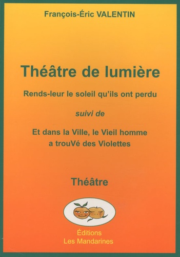 François-Eric Valentin - Théâtre de lumière - Rends-leur le soleil qu'ils ont perdu suivi de Et dans la ville, le Vieil homme a trouvé des Violettes.