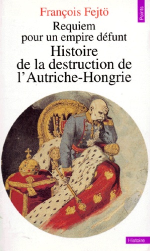 François Fejtö - HISTOIRE DE LA DESTRUCTION DE L'AUTRICHE-HONGRIE. - Requiem pour un empire défunt.