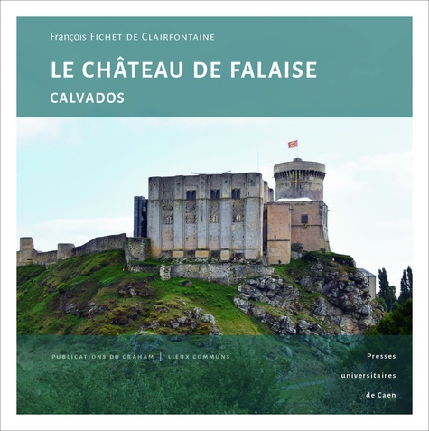 François Fichet de Clairfontaine - Le château de Falaise (Calvados) - Une forteresse princière au coeur de l'histoire normande.