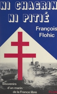 François Flohic - Ni chagrin, ni pitié - Souvenirs d'un marin de la France libre.