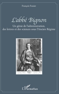 François Fossier - L'abbé Bignon - Un génie de l'administration, des lettres et des sciences sous l'Ancien Régime.