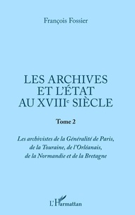 François Fossier - Les archives et l'Etat au XVIIIe siècle - Tome 2, Les archivistes de la Généralité de Paris, de la Touraine, de l'Orléanais, de la Normandie et de la Bretagne.