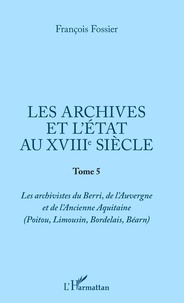 François Fossier - Les archives et l'Etat au XVIIIe siècle - Tome 5, Les archivistes du Berri, de l'Auvergne et de l'ancienne Aquitaine (Poitou, Limousin, Bordelais, Béarn).