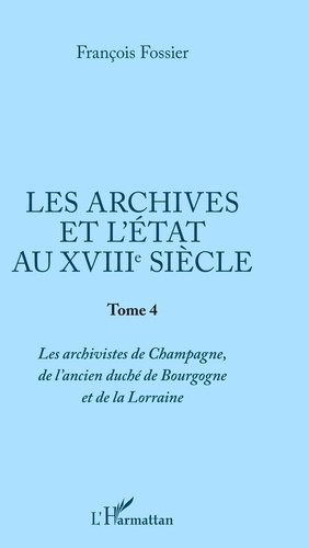 Les archives et l'Etat au XVIIIe siècle. Tome 4, Les archivistes de Champagne, de l'ancien duché de Bourgogne et de Lorraine