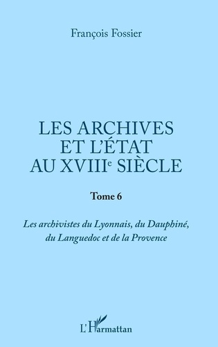 Les archives et l'Etat au XVIIIe siècle. Tome 6, Les archivistes du Lyonnais, du Dauphiné, du Languedoc et de la Provence