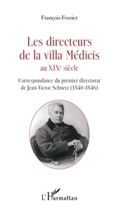 François Fossier - Les directeurs de la villa Médicis au XIXe siècle - Correspondance du premier directorat de Jean-Victor Schnetz (1840-1846).