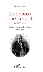 François Fossier - Les directeurs de la villa Médicis au XIXe siècle - Correspondance de Jean Alaux (1847-1852).