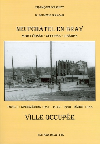 François Fouquet - Neufchâtel-en-Bray 2 : Neufchatel en Bray, tome 2, ville occupée 1941 1942 1943 début 1944 - Tome II Éphéméride 1941-1942-1943-début 1944.