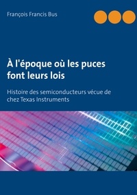 François Francis Bus - A l'époque où les puces font leurs lois - Histoire des semiconducteurs vécue de chez Texas Instruments.