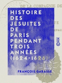 François Garasse et Auguste Carayon - Histoire des jésuites de Paris pendant trois années (1624-1626).