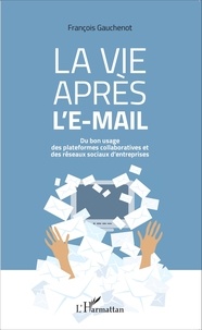 François Gauchenot - La vie après l'e-mail - Du bon usage des plateformes collaboratives et des réseaux sociaux d'entreprises.