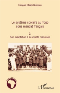 François Gbikpi-Benissan - Le système scolaire au Togo sous mandat français - Tome 2, son adaptation à la société colonisée.