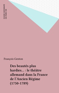 François Genton - Des beautés plus hardies... : le théâtre allemand dans la France de l'Ancien Régime (1750-1789).
