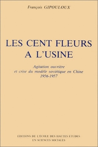 François Gipouloux - Les cents fleurs à l'usine - Agitation ouvrière et crise du modèle soviétique en Chine 1956-57.