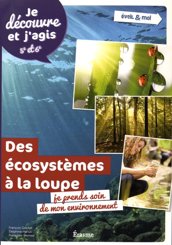 François Gochel et Delphine Hanus - Ecosystèmes à la loupe : je prends soin de mon environnement - Je découvre et j'agis 5e et 6e.