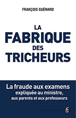 François Guénard - La fabrique des tricheurs - La fraude aux examens expliquée au ministre, aux parents et aux professeurs.