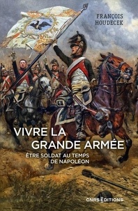 François Houdecek - Vivre la Grande Armée - Etre soldat au temps de Napoléon.
