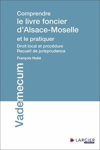 François Hubé - Comprendre le livre foncier d'Alsace-Moselle et le pratiquer - Droit local et procédure, recueil de jurisprudence.