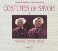 François Isler et Daniel Dequier - Le grand livre des costumes de Savoie - Tome 1, Maurienne, Volume 1, terre de femmes, terre de costumes....