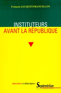 Instituteurs Avant La Republique. La Profession D'Instituteur Et Ses Representations, De La Monarchie De Juillet Au Second Empire